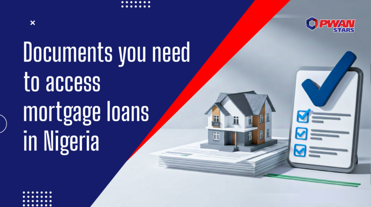 DOCUMENTS YOU NEED TO ACCESS MORTGAGE LOANS IN NIGERIA