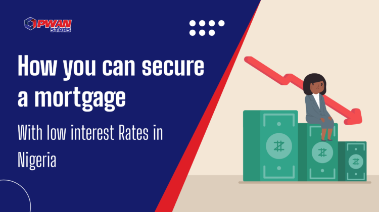 HOW YOU CAN SECURE A MORTGAGE WITH LOW INTEREST RATES IN NIGERIA