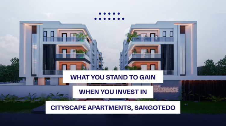 WHAT YOU STAND TO GAIN WHEN YOU INVEST IN CITYSCAPE APARTMENTS, SANGOTEDO